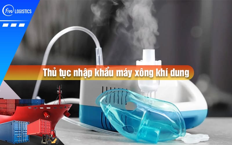 Tìm hiểu các bước thực hiện thủ tục nhập khẩu máy xông khí dung dùng trong y tế