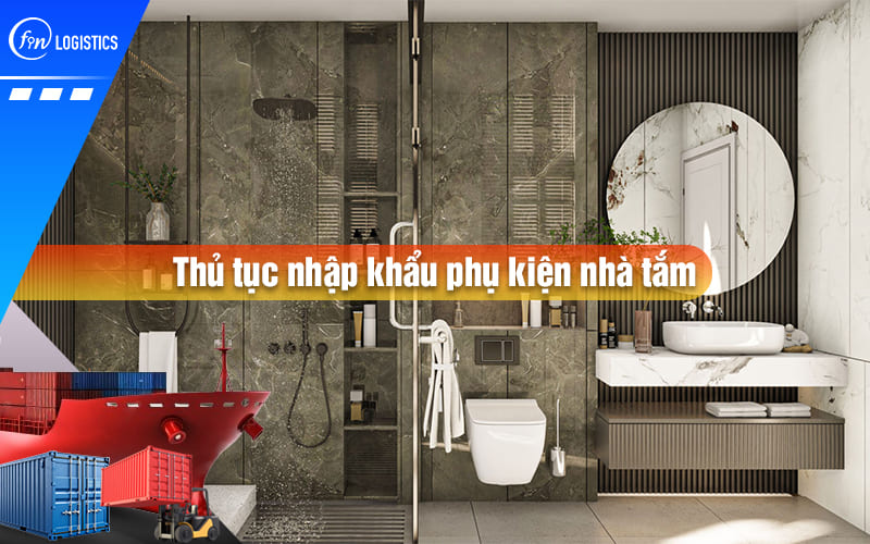 Chi tiết từng bước thực hiện thủ tục nhập khẩu phụ kiện nhà tắm, vệ sinh trọn gói