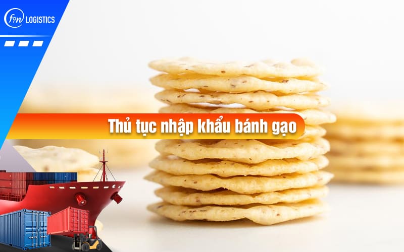 Hướng dẫn chi tiết từng bước thủ tục nhập khẩu bánh gạo nước ngoài về Việt Nam