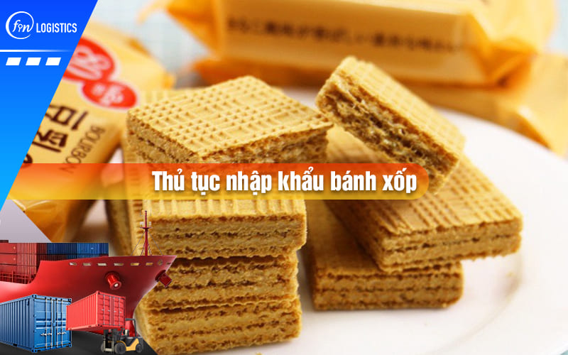 Cập nhật một số Chính sách & thông tin mới nhất về thủ tục nhập khẩu bánh xốp