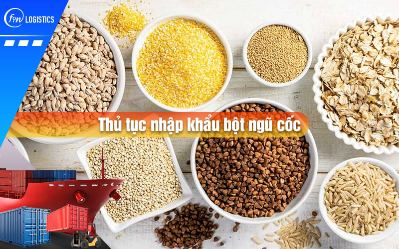 Tìm hiểu chi tiết quy trình thủ tục nhập khẩu bột ngũ cốc từ nước ngoài về Việt Nam