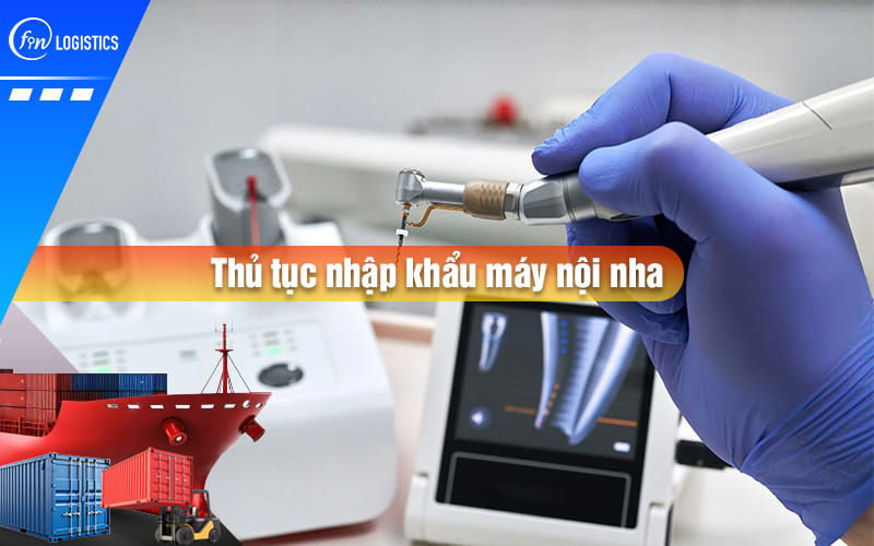 Tổng hợp các bước thực hiện thủ tục nhập khẩu máy điều trị nội nha chi tiết nhất