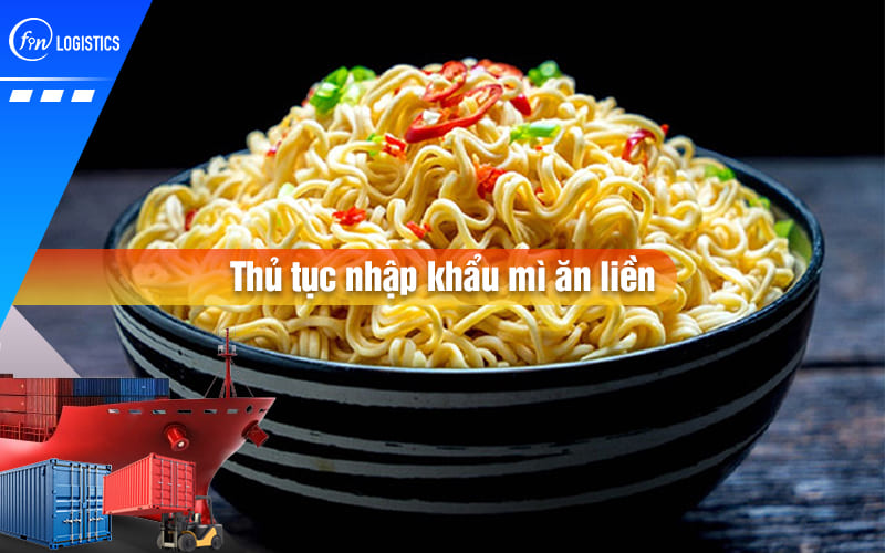 Quy trình làm thủ tục nhập khẩu mì ăn liền bao gồm những bước quan trọng nào?