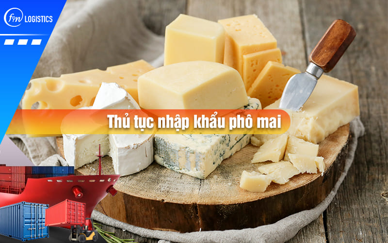Thủ tục nhập khẩu phô mai các loại về Việt Nam cần lưu ý những quy định mới nào?