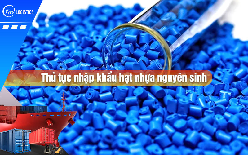Tìm hiểu cụ thể từng bước xử lý thủ tục nhập khẩu hạt nhựa nguyên sinh mới nhất