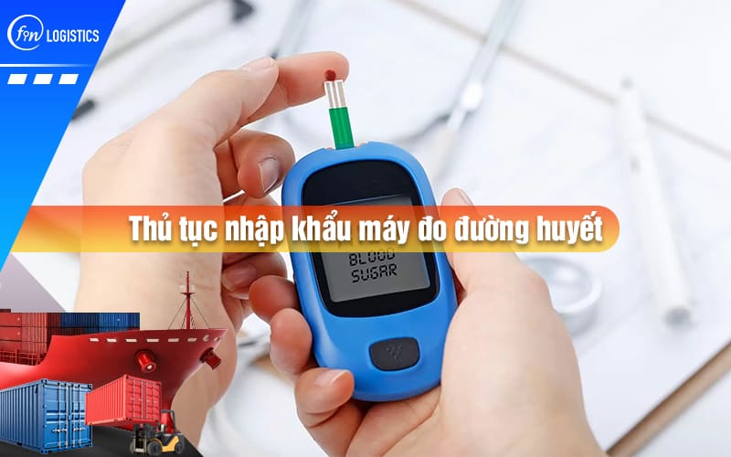 Những điều doanh nghiệp cần lưu ý khi làm thủ tục nhập khẩu máy đo đường huyết