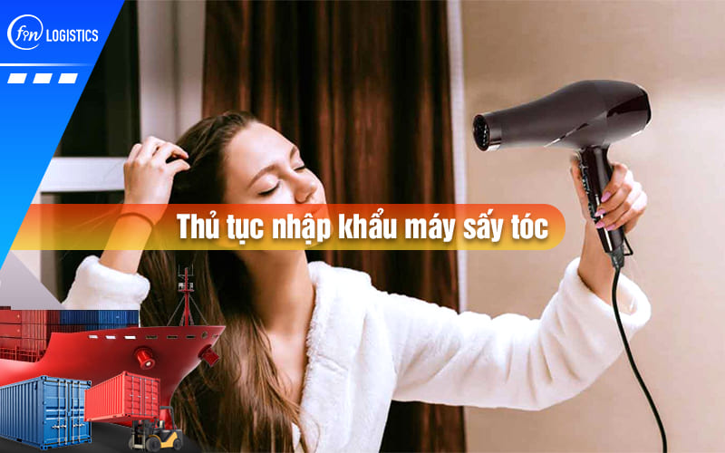 Thủ tục nhập khẩu máy sấy tóc các loại theo quy định pháp lý mới nhất như thế nào?