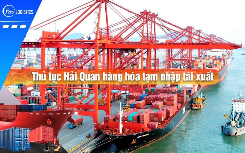 Hướng dẫn chi tiết thủ tục Hải Quan hàng hóa tạm nhập tái xuất từ A đến Z mới nhất