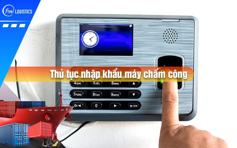 Tìm hiểu các bước làm thủ tục nhập khẩu máy chấm công bằng khuôn mặt & vân tay