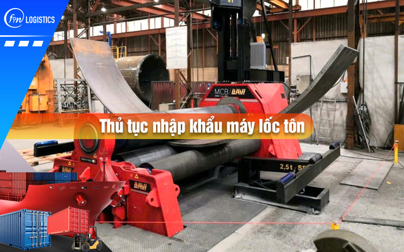 Tất tần tật quy trình làm thủ tục nhập khẩu máy lốc tôn mới 100% và đã qua sử dụng